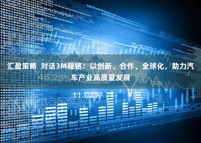 汇盈策略  对话3M程铭：以创新、合作、全球化，助力汽车产业高质量发展