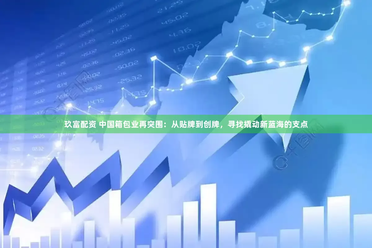 玖富配资 中国箱包业再突围：从贴牌到创牌，寻找撬动新蓝海的支点