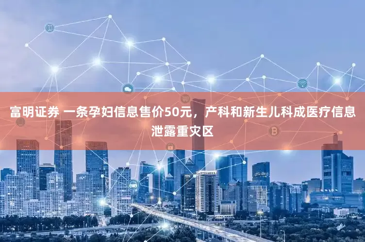 富明证券 一条孕妇信息售价50元，产科和新生儿科成医疗信息泄露重灾区
