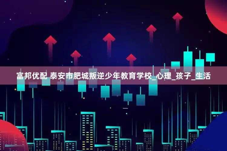 富邦优配 泰安市肥城叛逆少年教育学校_心理_孩子_生活
