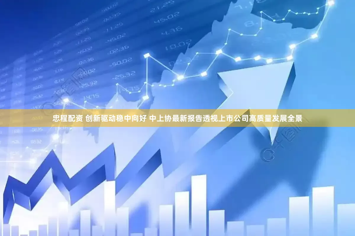 忠程配资 创新驱动稳中向好 中上协最新报告透视上市公司高质量发展全景