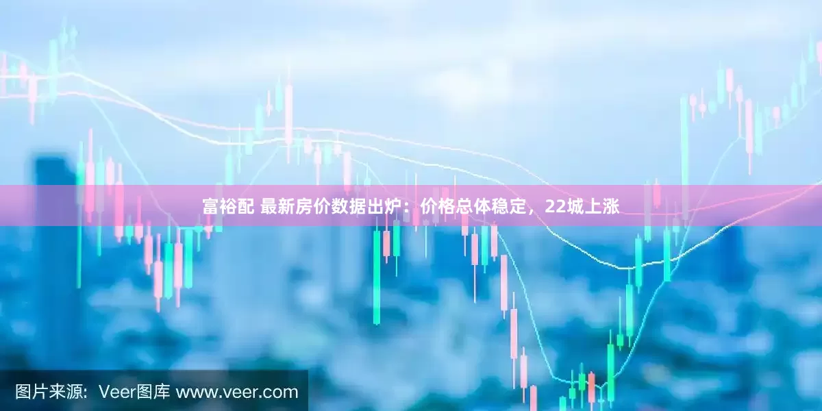 富裕配 最新房价数据出炉：价格总体稳定，22城上涨