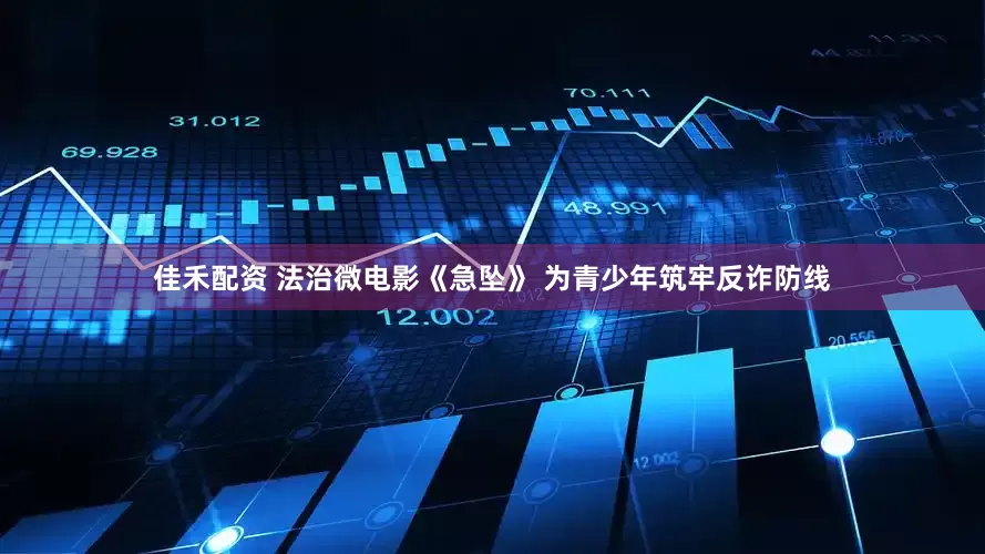 佳禾配资 法治微电影《急坠》 为青少年筑牢反诈防线