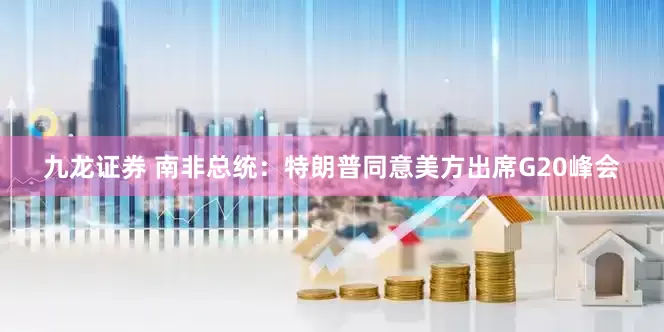 九龙证券 南非总统：特朗普同意美方出席G20峰会
