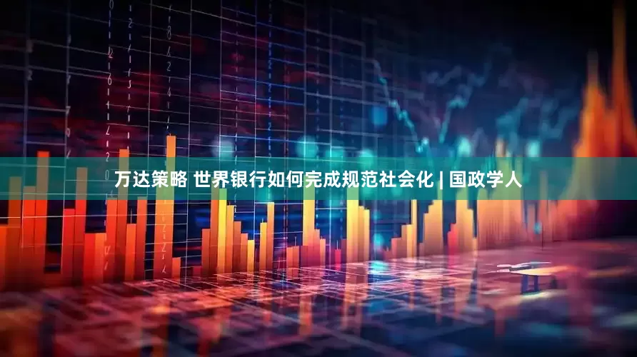 万达策略 世界银行如何完成规范社会化 | 国政学人