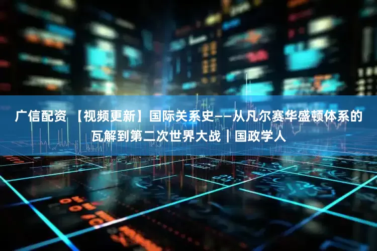 广信配资 【视频更新】国际关系史——从凡尔赛华盛顿体系的瓦解到第二次世界大战｜国政学人