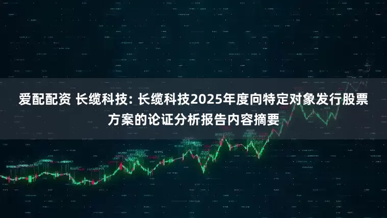 爱配配资 长缆科技: 长缆科技2025年度向特定对象发行股票方案的论证分析报告内容摘要