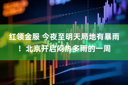 红领金服 今夜至明天局地有暴雨！北京开启闷热多雨的一周