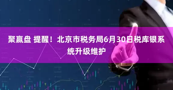 聚赢盘 提醒！北京市税务局6月30日税库银系统升级维护