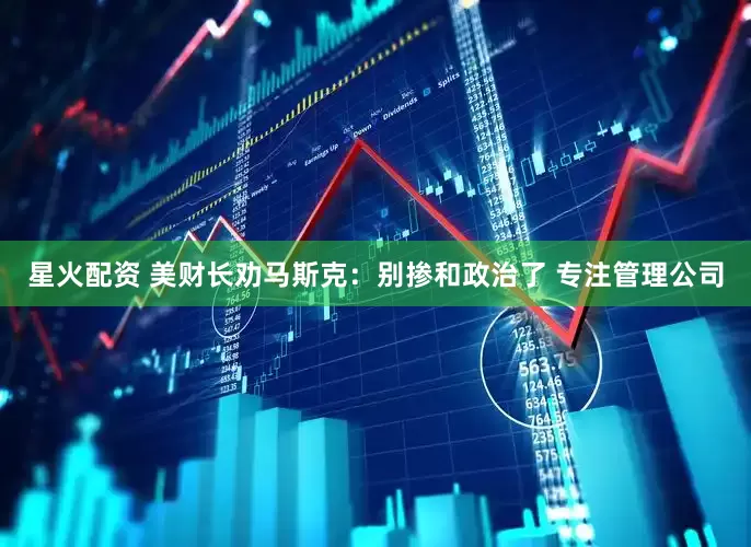 星火配资 美财长劝马斯克：别掺和政治了 专注管理公司