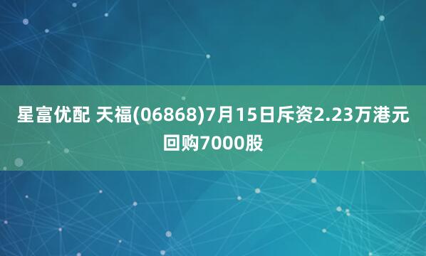 星富优配 天福(06868)7月15日斥资2.23万港元回购7000股