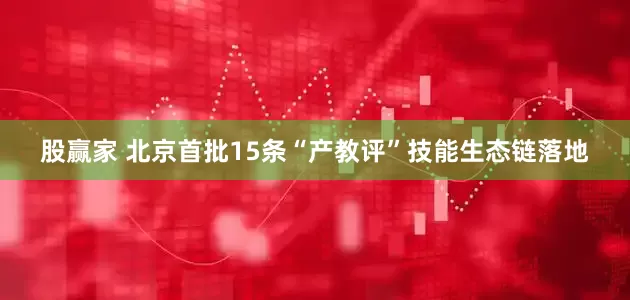 股赢家 北京首批15条“产教评”技能生态链落地