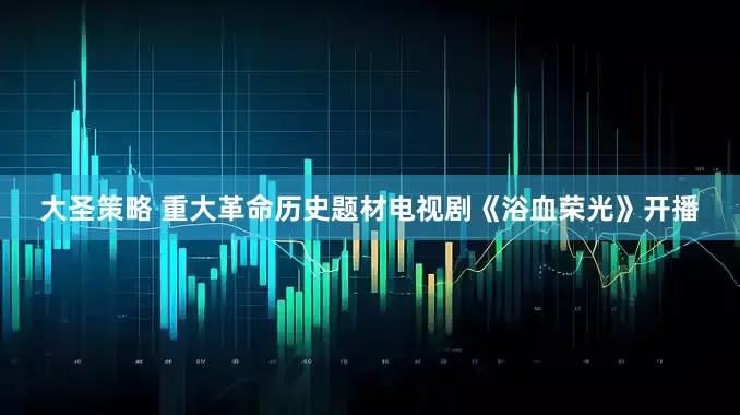 大圣策略 重大革命历史题材电视剧《浴血荣光》开播