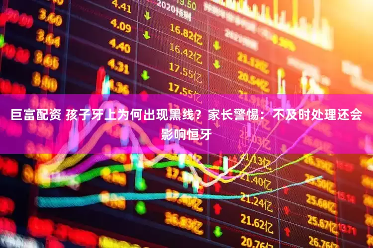 巨富配资 孩子牙上为何出现黑线？家长警惕：不及时处理还会影响恒牙