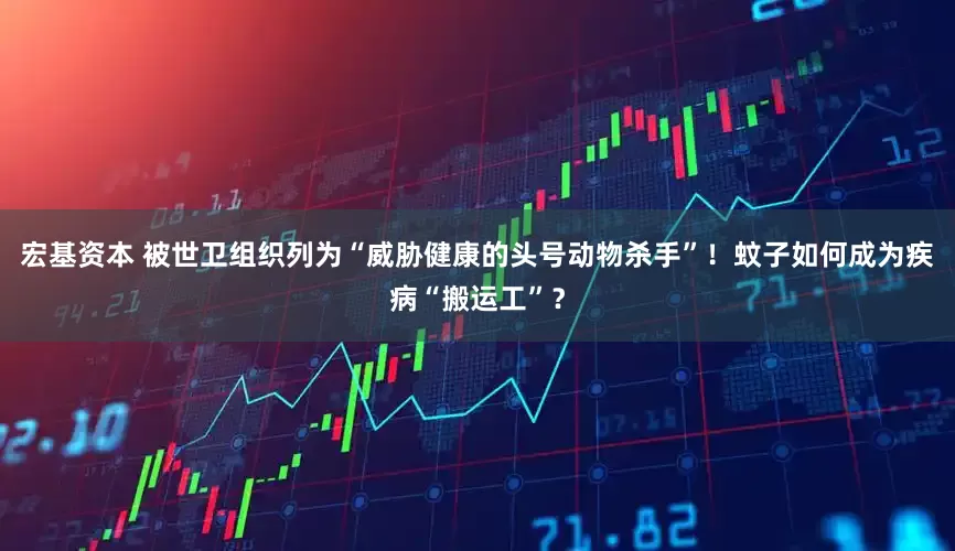 宏基资本 被世卫组织列为“威胁健康的头号动物杀手”！蚊子如何成为疾病“搬运工”？