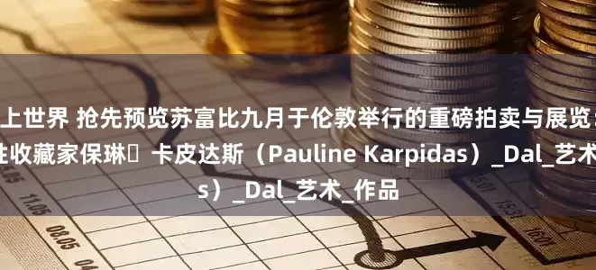掌上世界 抢先预览苏富比九月于伦敦举行的重磅拍卖与展览： 开创性收藏家保琳・卡皮达斯（Pauline Karpidas）_Dal_艺术_作品