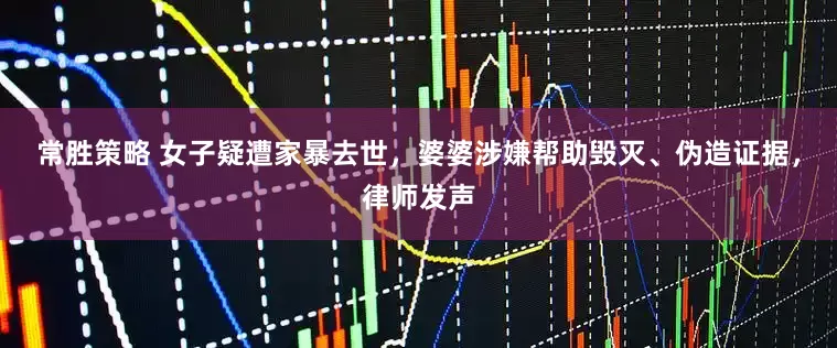 常胜策略 女子疑遭家暴去世，婆婆涉嫌帮助毁灭、伪造证据，律师发声