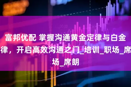 富邦优配 掌握沟通黄金定律与白金定律，开启高效沟通之门_培训_职场_席朗