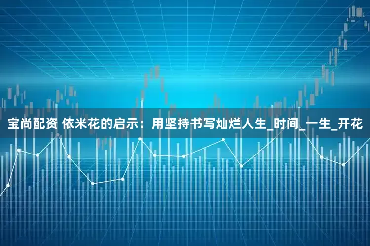 宝尚配资 依米花的启示：用坚持书写灿烂人生_时间_一生_开花