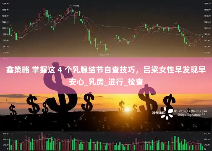 鑫策略 掌握这 4 个乳腺结节自查技巧，吕梁女性早发现早安心_乳房_进行_检查