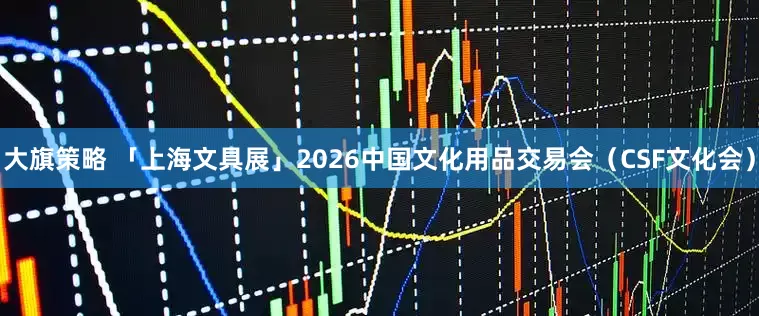 大旗策略 「上海文具展」2026中国文化用品交易会（CSF文化会）