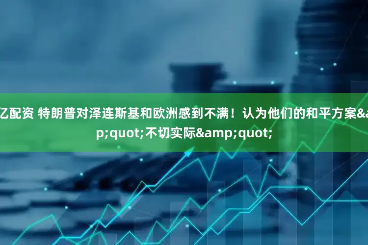 华亿配资 特朗普对泽连斯基和欧洲感到不满！认为他们的和平方案&quot;不切实际&quot;