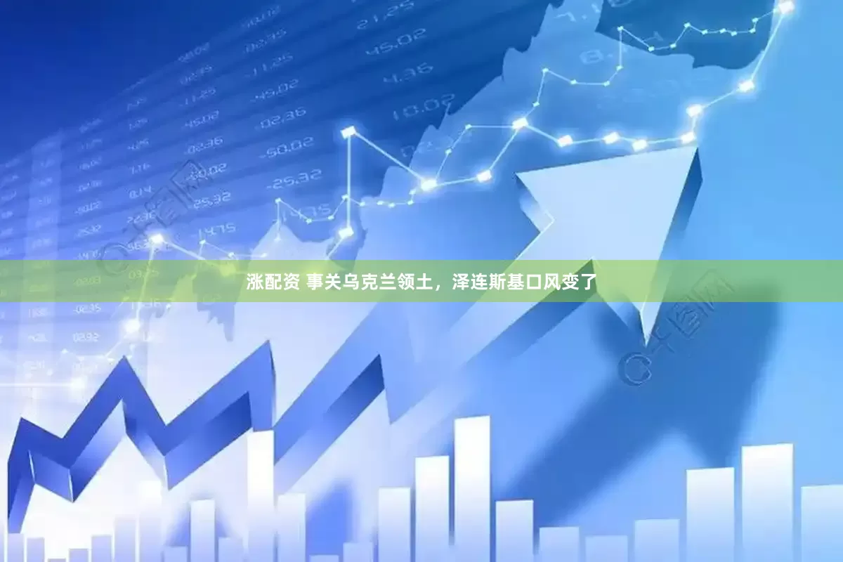 涨配资 事关乌克兰领土，泽连斯基口风变了