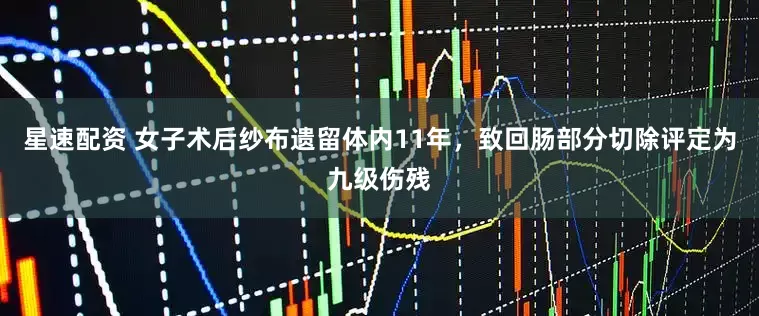 星速配资 女子术后纱布遗留体内11年，致回肠部分切除评定为九级伤残