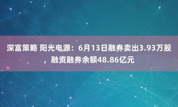 深富策略 阳光电源：6月13日融券卖出3.93万股，融资融券余额48.86亿元