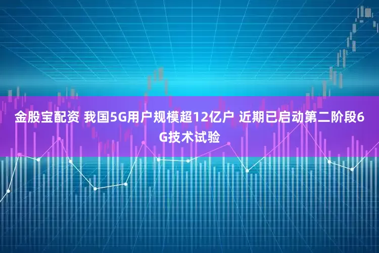 金股宝配资 我国5G用户规模超12亿户 近期已启动第二阶段6G技术试验