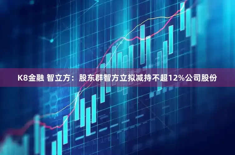 K8金融 智立方：股东群智方立拟减持不超12%公司股份