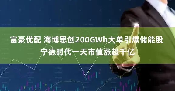 富豪优配 海博思创200GWh大单引爆储能股 宁德时代一天市值涨超千亿