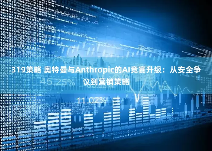 319策略 奥特曼与Anthropic的AI竞赛升级：从安全争议到营销策略