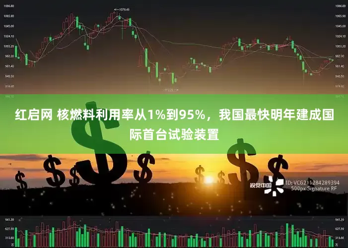 红启网 核燃料利用率从1%到95%，我国最快明年建成国际首台试验装置
