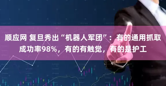 顺应网 复旦秀出“机器人军团”：有的通用抓取成功率98%，有的有触觉，有的是护工
