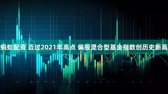 蚂蚁配资 迈过2021年高点 偏股混合型基金指数创历史新高